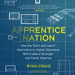 Apprentice Nation : How the Earn and Learn Alternative to Higher Education Will Create a Stronger and Fairer America cover image