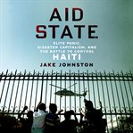 Aid State : Elite Panic, Disaster Capitalism, and the Battle to Control Haiti cover image