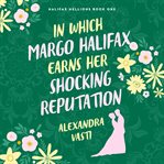 In Which Margo Halifax Earns Her Shocking Reputation : Halifax Hellions cover image
