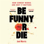 Be funny or die : how comedy works and why it matters cover image