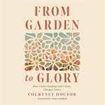 From Garden to Glory : How Understanding God's Story Changes Yours cover image