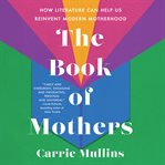 The Book of Mothers : How Literature Can Help Us Reinvent Modern Motherhood cover image
