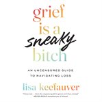 Grief Is a Sneaky Bitch : An Uncensored Guide to Navigating Loss cover image