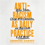 Antiracism as daily practice : refuse shame, change white communities, and help create a just world cover image