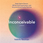 Inconceivable : Super Sperm Donors, Off-the-Grid Insemination, and Unconventional Family Planning cover image