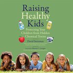 Raising Healthy Kids : Protecting Your Children from Hidden Chemical Toxins cover image
