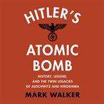 Hitler's Atomic Bomb : History, Legend, and the Twin Legacies of Auschwitz and Hiroshima cover image