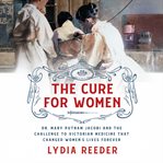 The Cure for Women : Dr. Mary Putnam Jacobi and the Challenge to Victorian Medicine That Changed Women's Lives Forever cover image