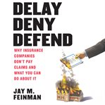Delay Deny Defend : Why Insurance Companies Don't Pay Claims and What You Can Do About It cover image