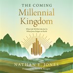 The Coming Millennial Kingdom : What Life Will Be Like for Us When Jesus Reigns on Earth cover image