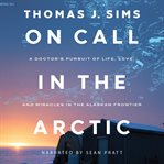 On call in the arctic: a doctor's pursuit of life, love, and miracles in the alaskan frontier cover image