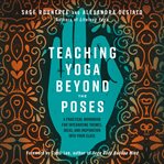 Teaching yoga beyond the poses: a practical workbook for integrating themes, ideas, and inspirati cover image