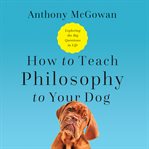 How to teach philosophy to your dog. Exploring the Big Questions in Life cover image