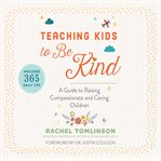 Teaching kids to be kind : a guide to raising compassionate and caring children cover image