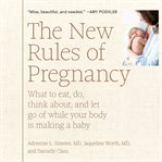 The new rules of pregnancy: what to eat, do, think about, and let go of while your body is making cover image