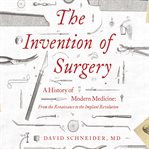 The invention of surgery: a history of modern medicine: from the renaissance to the implant revol cover image