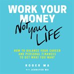 Work your money, not your life : how to balance your career and personal finances to get what you want cover image
