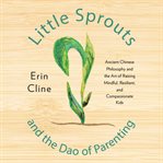 Little sprouts and the Dao of parenting : ancient Chinese philosophy and the art of raising mindful, resilient, and compassionate kids cover image
