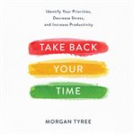 Take back your time: identify your priorities, decrease stress, and increase productivity cover image