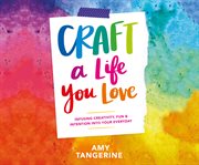Craft a life you love : infusing creativity, fun & intention into your everyday cover image