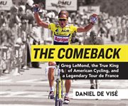 The comeback. Greg LeMond, the True King of American Cycling, and a Legendary Tour de France cover image