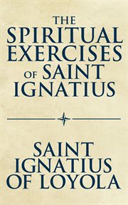 The spiritual exercises of Saint Ignatius : St. Ignatius' profound precepts of mystical theology cover image