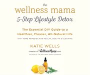 The wellness mama 5-step lifestyle detox : the essential DIY guide to a healthier, cleaner, all-natural life cover image