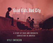 Good kids, bad city : a story of race and wrongful conviction in America