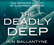 The deadly deep : the definitive history of submarine warfare cover image