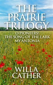 The prairie trilogy. O Pioneers!, The Song of the Lark, and My Ántonia cover image