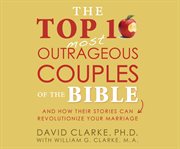 The top 10 most outrageous couples of the Bible : and how their stories can revolutionize your marriage cover image