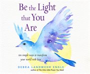 Be the light that you are : ten simple ways to transform your world with love cover image
