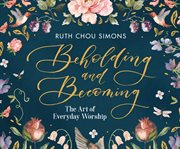 Beholding and becoming : the art of everyday worship cover image