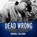 Dead wrong : the continuing story of city of lies, corruption and cover-up in the Notorious B.I.G. murder investigation cover image