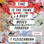 Time is the thing a body moves through : an essay cover image