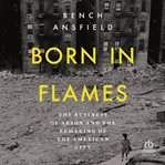 Born in Flames : The Business Of Arson And The Remaking Of The American City cover image