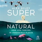 Super Natural : How Life Thrives In Impossible Places cover image