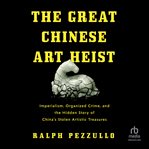The Great Chinese Art Heist : Imperialism, Organized Crime, and the Hidden Story of China's Stolen Artistic Treasures cover image