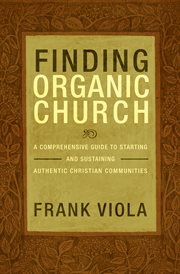Finding organic church : a comprehensive guide to starting and sustaining authentic Christian communities cover image