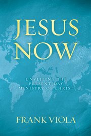 Jesus now : unveiling the present-day ministry of Christ cover image