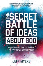 SECRET BATTLE OF IDEAS ABOUT GOD : overcoming the outbreak of five fatal worldviews cover image