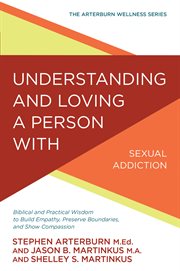 Understanding and loving a person with sexual addiction : biblical and practical wisdom to build empathy, preserve boundaries, and show compassion cover image