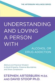 Understanding and loving a person with alcohol or drug addiction : Biblical and practical wisdom to build empathy, preserve boundaries, and show compassion cover image