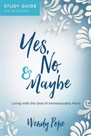 Yes, no & maybe : living with the God of immeasurably more. Study guide, six sessions cover image