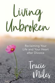 Living unbroken : reclaiming your life and your heart after divorce cover image