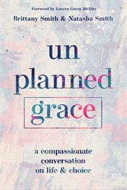 Unplanned Grace : A Compassionate Conversation on Life and Choice cover image