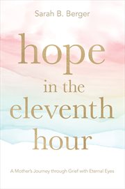 HOPE IN THE ELEVENTH HOUR : A MOTHER'S JOURNEY THROUGH GRIEF WITH ETERNAL EYES cover image
