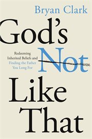 God's Not Like That : Redeeming Inherited Beliefs and Finding the Father You Long For cover image