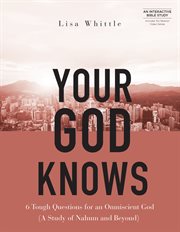 Your God Knows : 6 Tough Questions for an Omniscient God (A Study of Nahum and Beyond) cover image