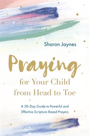 Praying for Your Child From Head to Toe : A 30-Day Guide to Powerful and Effective Scripture-based Prayers cover image